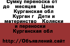  Сумку переноска от-0 до 5 месяцев › Цена ­ 850 - Курганская обл., Курган г. Дети и материнство » Коляски и переноски   . Курганская обл.